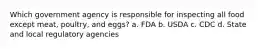 Which government agency is responsible for inspecting all food except meat, poultry, and eggs? a. FDA b. USDA c. CDC d. State and local regulatory agencies