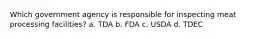 Which government agency is responsible for inspecting meat processing facilities? a. TDA b. FDA c. USDA d. TDEC