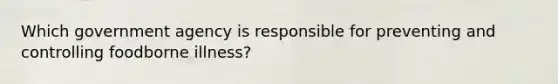 Which government agency is responsible for preventing and controlling foodborne illness?