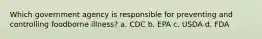 Which government agency is responsible for preventing and controlling foodborne illness? a. CDC b. EPA c. USDA d. FDA