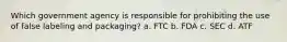 Which government agency is responsible for prohibiting the use of false labeling and packaging? a. FTC b. FDA c. SEC d. ATF