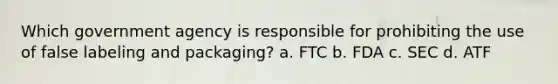 Which government agency is responsible for prohibiting the use of false labeling and packaging? a. FTC b. FDA c. SEC d. ATF