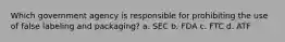 Which government agency is responsible for prohibiting the use of false labeling and packaging? a. SEC b. FDA c. FTC d. ATF