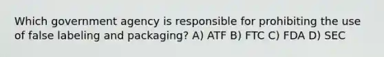 Which government agency is responsible for prohibiting the use of false labeling and packaging? A) ATF B) FTC C) FDA D) SEC