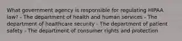 What government agency is responsible for regulating HIPAA law? - The department of health and human services - The department of healthcare security - The department of patient safety - The department of consumer rights and protection