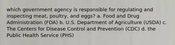 which government agency is responsible for regulating and inspecting meat, poultry, and eggs? a. Food and Drug Administration (FDA) b. U.S. Department of Agriculture (USDA) c. The Centers for Disease Control and Prevention (CDC) d. the Public Health Service (PHS)