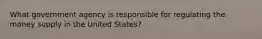 What government agency is responsible for regulating the money supply in the United States?