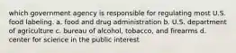 which government agency is responsible for regulating most U.S. food labeling. a. food and drug administration b. U.S. department of agriculture c. bureau of alcohol, tobacco, and firearms d. center for science in the public interest