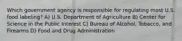 Which government agency is responsible for regulating most U.S. food labeling? A) U.S. Department of Agriculture B) Center for Science in the Public Interest C) Bureau of Alcohol, Tobacco, and Firearms D) Food and Drug Administration