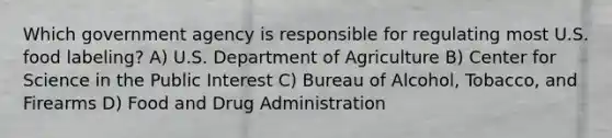 Which government agency is responsible for regulating most U.S. food labeling? A) U.S. Department of Agriculture B) Center for Science in the Public Interest C) Bureau of Alcohol, Tobacco, and Firearms D) Food and Drug Administration