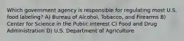 Which government agency is responsible for regulating most U.S. food labeling? A) Bureau of Alcohol, Tobacco, and Firearms B) Center for Science in the Public Interest C) Food and Drug Administration D) U.S. Department of Agriculture