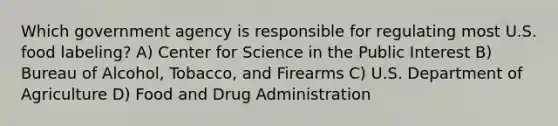 Which government agency is responsible for regulating most U.S. food labeling? A) Center for Science in the Public Interest B) Bureau of Alcohol, Tobacco, and Firearms C) U.S. Department of Agriculture D) Food and Drug Administration