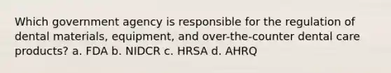 Which government agency is responsible for the regulation of dental materials, equipment, and over-the-counter dental care products? a. FDA b. NIDCR c. HRSA d. AHRQ