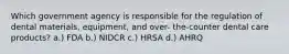 Which government agency is responsible for the regulation of dental materials, equipment, and over- the-counter dental care products? a.) FDA b.) NIDCR c.) HRSA d.) AHRQ