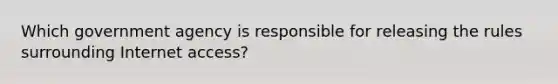 Which government agency is responsible for releasing the rules surrounding Internet access?