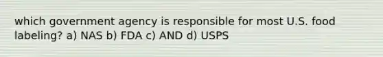 which government agency is responsible for most U.S. food labeling? a) NAS b) FDA c) AND d) USPS