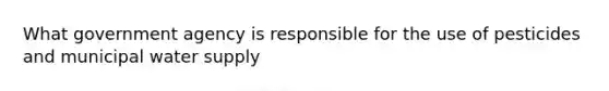 What government agency is responsible for the use of pesticides and municipal water supply