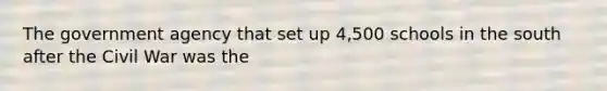 The government agency that set up 4,500 schools in the south after the Civil War was the