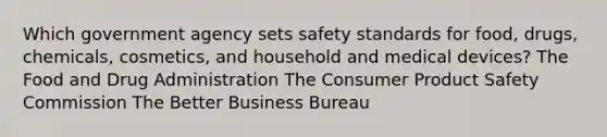 Which government agency sets safety standards for food, drugs, chemicals, cosmetics, and household and medical devices? The Food and Drug Administration The Consumer Product Safety Commission The Better Business Bureau