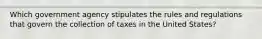 Which government agency stipulates the rules and regulations that govern the collection of taxes in the United States?