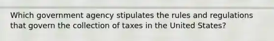 Which government agency stipulates the rules and regulations that govern the collection of taxes in the United States?