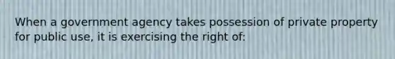 When a government agency takes possession of private property for public use, it is exercising the right of: