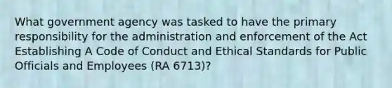 What government agency was tasked to have the primary responsibility for the administration and enforcement of the Act Establishing A Code of Conduct and Ethical Standards for Public Officials and Employees (RA 6713)?