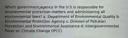 Which government agency in the U.S is responsible for environmental protection matters and administering all environmental laws? a. Department of Environmental Quality b. Environmental Protection Agency c. Division of Pollution Prevention and Environmental Assistance d. Intergovernmental Panel on Climate Change (IPCC)