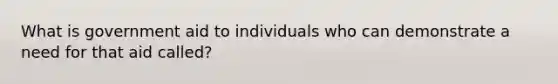 What is government aid to individuals who can demonstrate a need for that aid called?