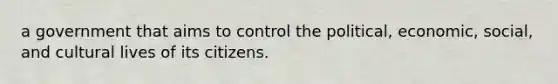 a government that aims to control the political, economic, social, and cultural lives of its citizens.