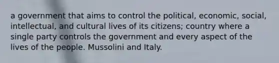 a government that aims to control the political, economic, social, intellectual, and cultural lives of its citizens; country where a single party controls the government and every aspect of the lives of the people. Mussolini and Italy.