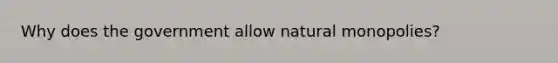 Why does the government allow natural monopolies?