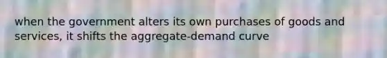 when the government alters its own purchases of goods and services, it shifts the aggregate-demand curve