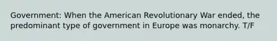 Government: When the American Revolutionary War ended, the predominant type of government in Europe was monarchy. T/F