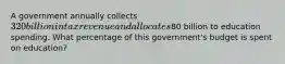 A government annually collects 320 billion in tax revenue and allocates80 billion to education spending. What percentage of this government's budget is spent on education?