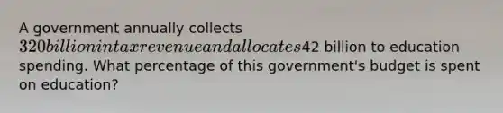 A government annually collects 320 billion in tax revenue and allocates42 billion to education spending. What percentage of this government's budget is spent on education?