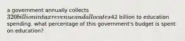a government annually collects 320 billion in tax revenue and allocates42 billion to education spending. what percentage of this government's budget is spent on education?