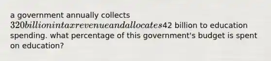 a government annually collects 320 billion in tax revenue and allocates42 billion to education spending. what percentage of this government's budget is spent on education?
