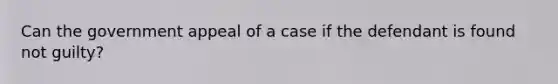 Can the government appeal of a case if the defendant is found not guilty?