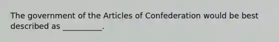 The government of the Articles of Confederation would be best described as __________.