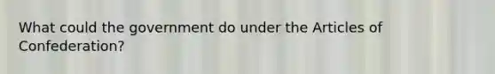 What could the government do under the Articles of Confederation?