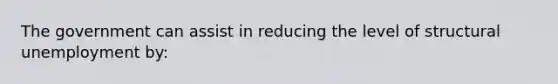 The government can assist in reducing the level of structural unemployment by: