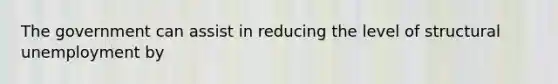 The government can assist in reducing the level of structural unemployment by