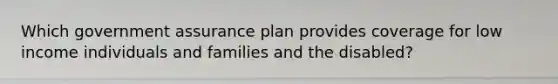 Which government assurance plan provides coverage for low income individuals and families and the disabled?