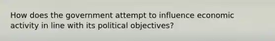 How does the government attempt to influence economic activity in line with its political objectives?