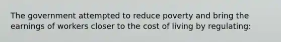 The government attempted to reduce poverty and bring the earnings of workers closer to the cost of living by regulating:​