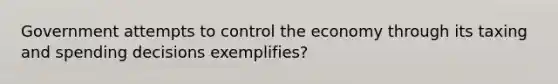 Government attempts to control the economy through its taxing and spending decisions exemplifies?