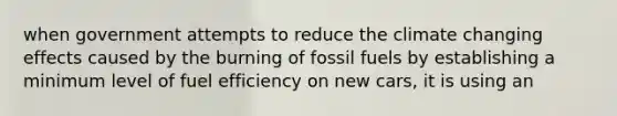 when government attempts to reduce the climate changing effects caused by the burning of fossil fuels by establishing a minimum level of fuel efficiency on new cars, it is using an