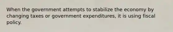 When the government attempts to stabilize the economy by changing taxes or government expenditures, it is using fiscal policy.