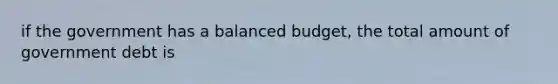 if the government has a balanced budget, the total amount of government debt is